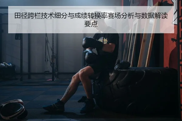 田径跨栏技术细分与成绩转换率赛场分析与数据解读要点